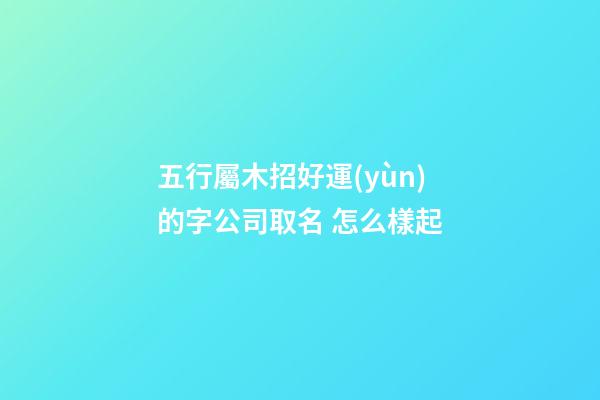 五行屬木招好運(yùn)的字公司取名 怎么樣起-第1張-公司起名-玄機(jī)派